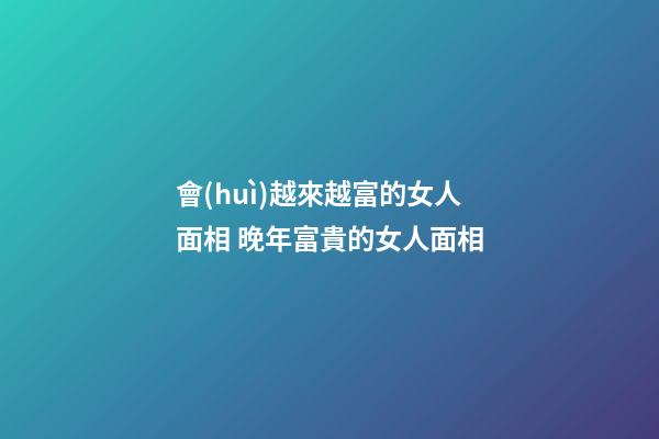 會(huì)越來越富的女人面相 晚年富貴的女人面相